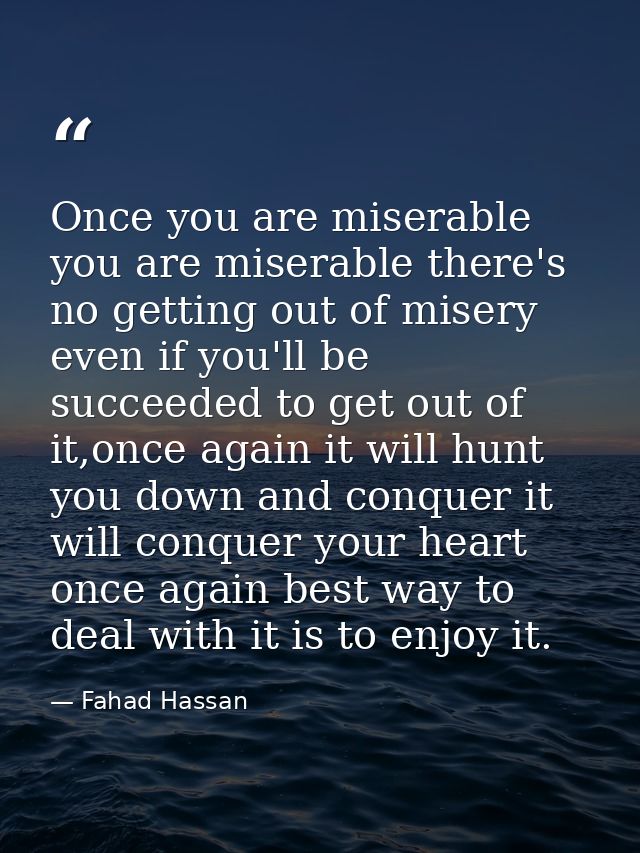 Once you are miserable you are miserable there's no getting out of misery even if you'll be succeeded to get out of it,o — Fahad Hassan