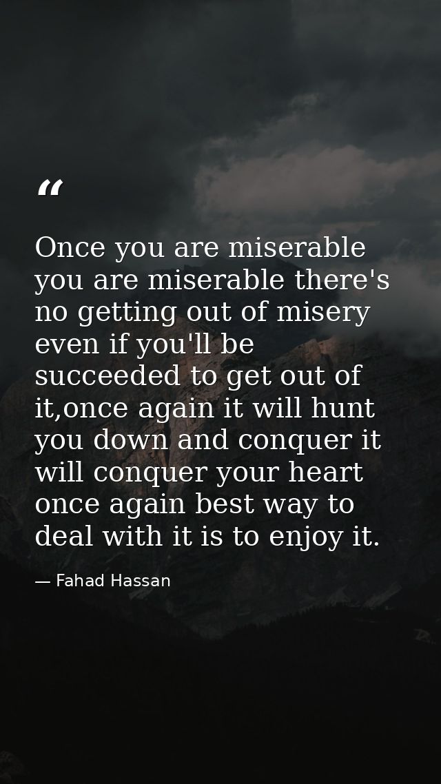 Once you are miserable you are miserable there's no getting out of misery even if you'll be succeeded to get out of it,o — Fahad Hassan