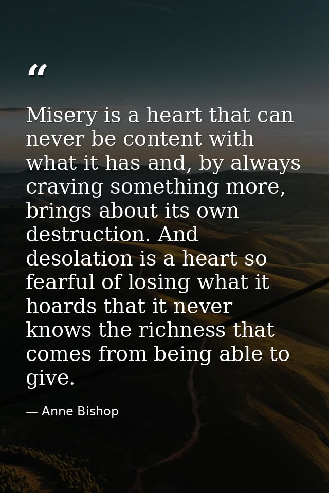 Misery is a heart that can never be content with what it has and, by always craving something more, brings about its own — Anne Bishop