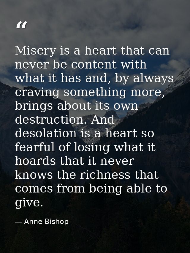 Misery is a heart that can never be content with what it has and, by always craving something more, brings about its own — Anne Bishop