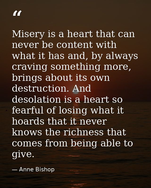 Misery is a heart that can never be content with what it has and, by always craving something more, brings about its own — Anne Bishop