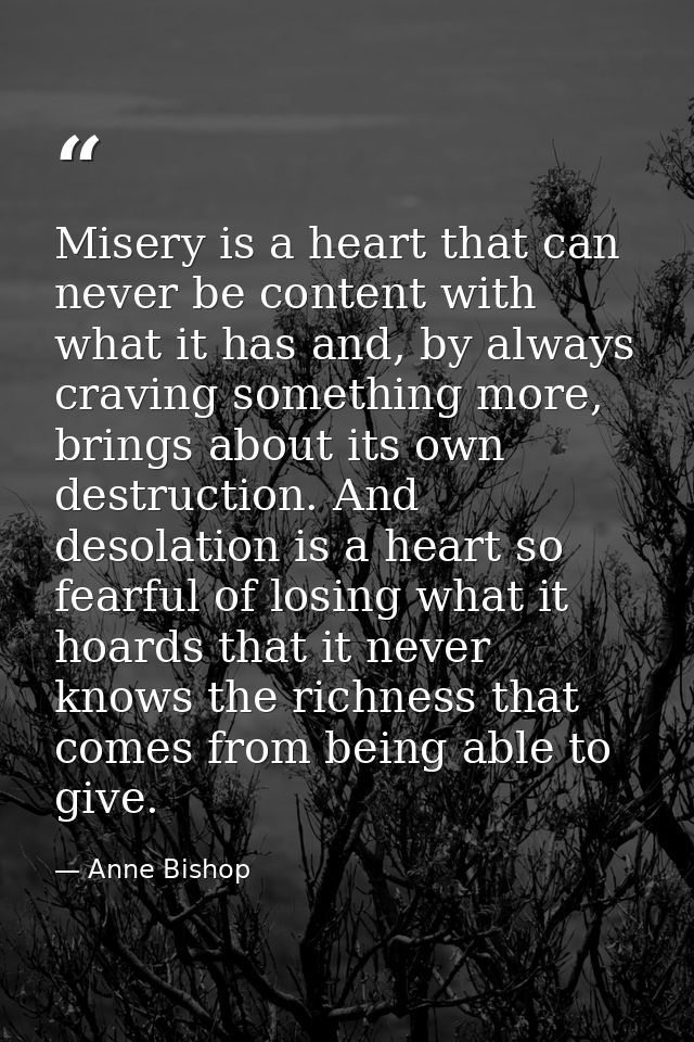 Misery is a heart that can never be content with what it has and, by always craving something more, brings about its own — Anne Bishop
