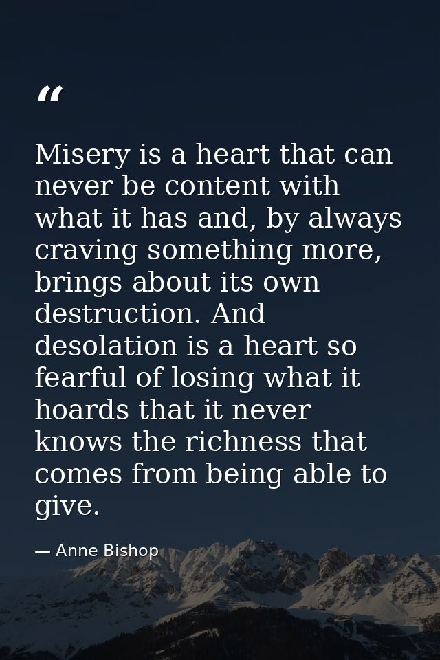 Misery is a heart that can never be content with what it has and, by always craving something more, brings about its own — Anne Bishop