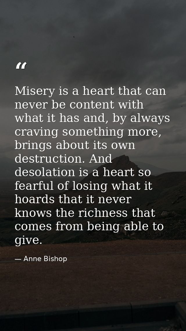 Misery is a heart that can never be content with what it has and, by always craving something more, brings about its own — Anne Bishop
