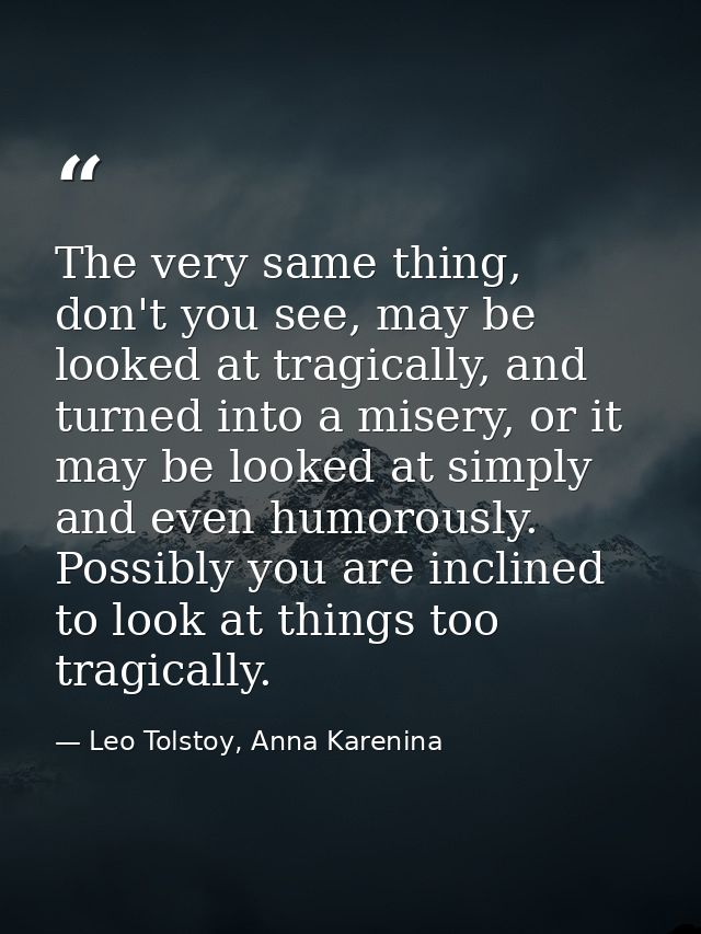 The very same thing, don't you see, may be looked at tragically, and turned into a misery, or it may be looked at simply — Leo Tolstoy, Anna Karenina