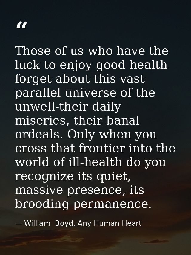 Those of us who have the luck to enjoy good health forget about this vast parallel universe of the unwell-their daily mi — William  Boyd, Any Human Heart
