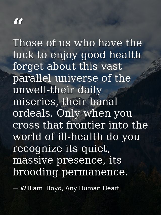 Those of us who have the luck to enjoy good health forget about this vast parallel universe of the unwell-their daily mi — William  Boyd, Any Human Heart