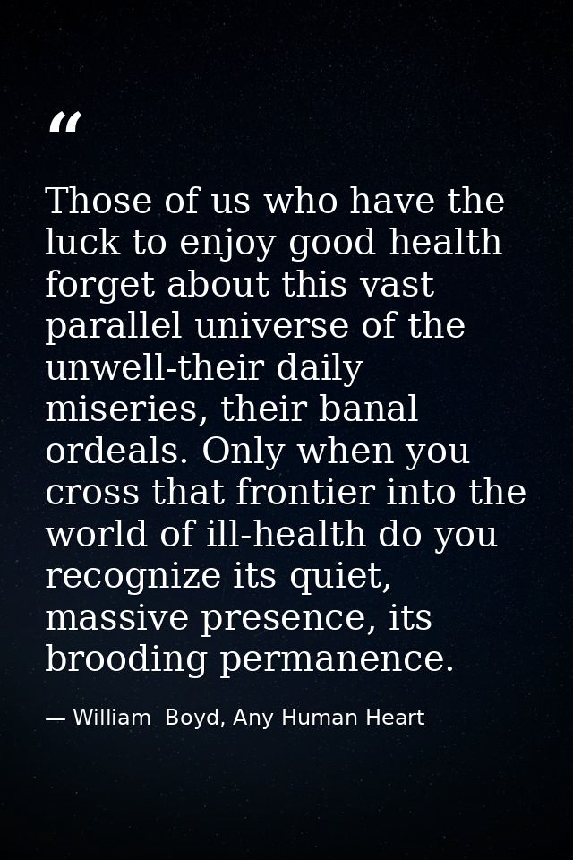 Those of us who have the luck to enjoy good health forget about this vast parallel universe of the unwell-their daily mi — William  Boyd, Any Human Heart