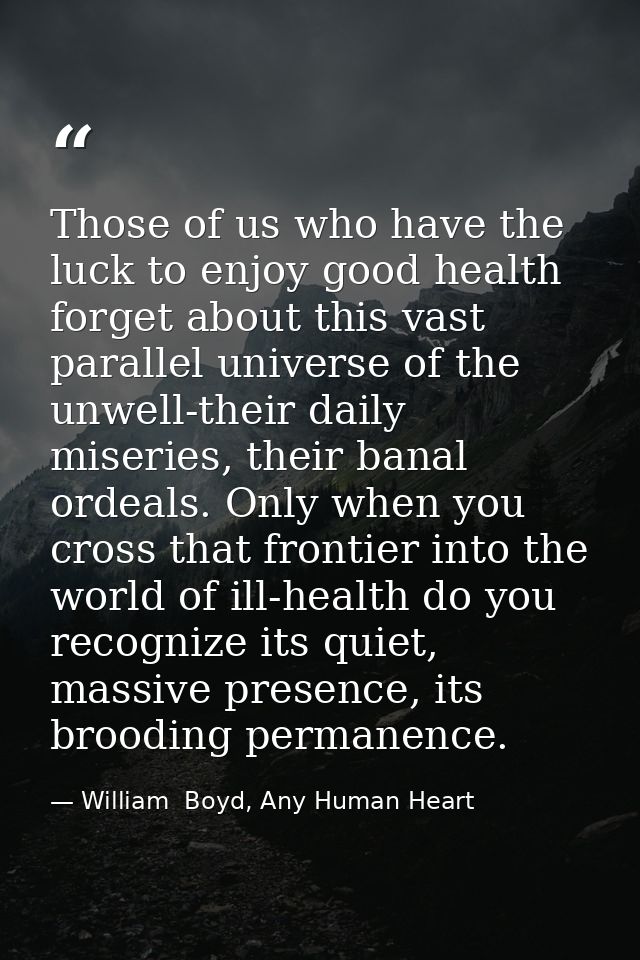 Those of us who have the luck to enjoy good health forget about this vast parallel universe of the unwell-their daily mi — William  Boyd, Any Human Heart