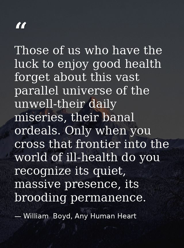 Those of us who have the luck to enjoy good health forget about this vast parallel universe of the unwell-their daily mi — William  Boyd, Any Human Heart
