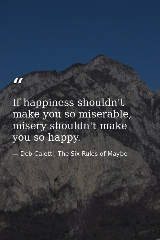 If happiness shouldn't make you so miserable, misery shouldn't make you so happy. — Deb Caletti, The Six Rules of Maybe