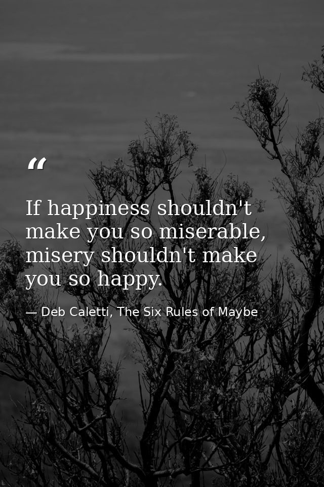 If happiness shouldn't make you so miserable, misery shouldn't make you so happy. — Deb Caletti, The Six Rules of Maybe