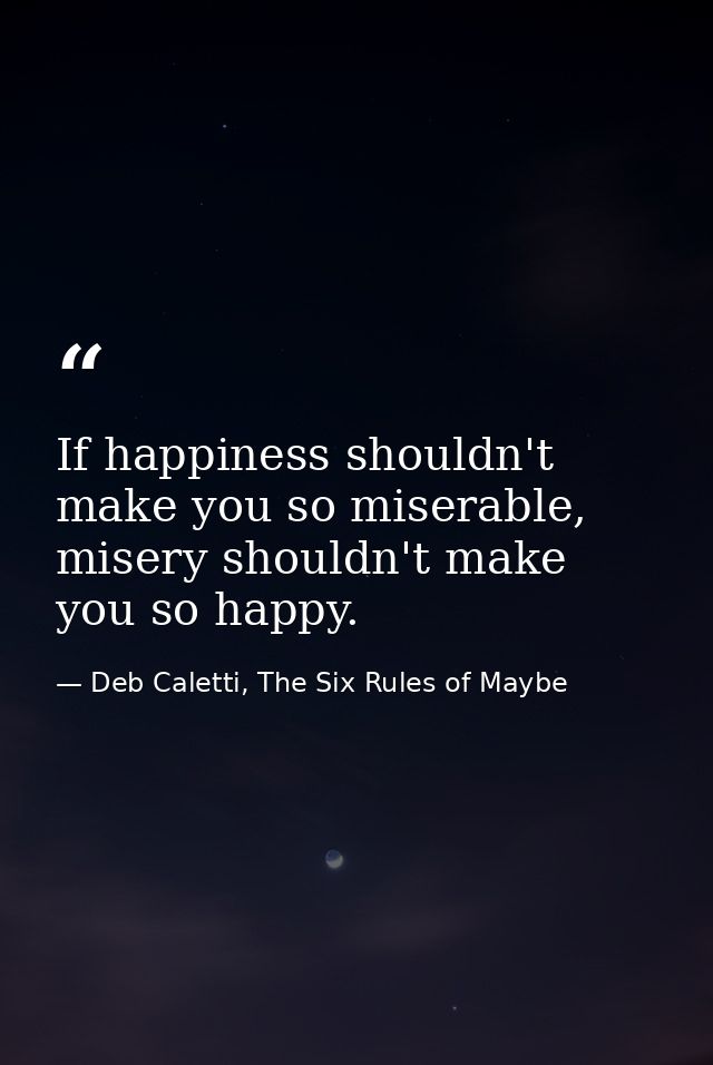 If happiness shouldn't make you so miserable, misery shouldn't make you so happy. — Deb Caletti, The Six Rules of Maybe