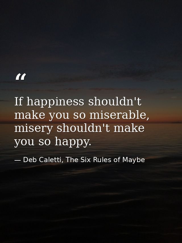 If happiness shouldn't make you so miserable, misery shouldn't make you so happy. — Deb Caletti, The Six Rules of Maybe