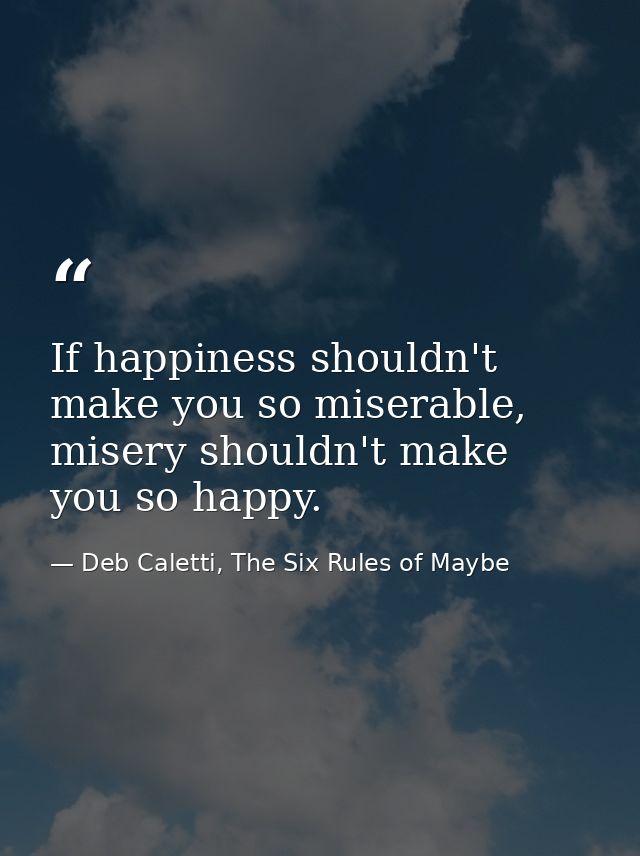If happiness shouldn't make you so miserable, misery shouldn't make you so happy. — Deb Caletti, The Six Rules of Maybe