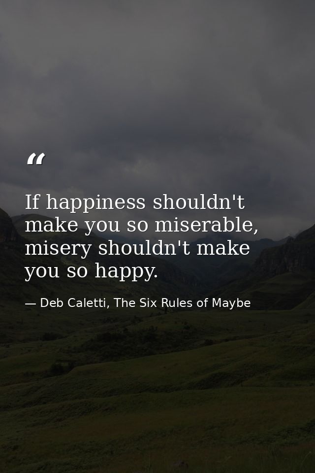 If happiness shouldn't make you so miserable, misery shouldn't make you so happy. — Deb Caletti, The Six Rules of Maybe
