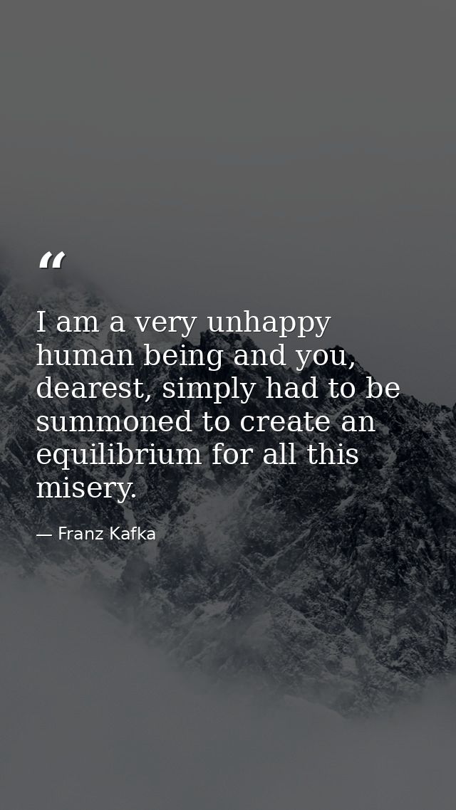 I am a very unhappy human being and you, dearest, simply had to be summoned to create an equilibrium for all this misery — Franz Kafka