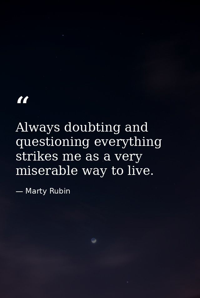 Always doubting and questioning everything strikes me as a very miserable way to live. — Marty Rubin
