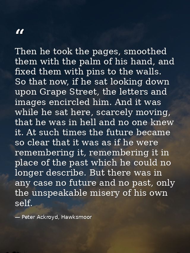 Then he took the pages, smoothed them with the palm of his hand, and fixed them with pins to the walls. So that now, if  — Peter Ackroyd, Hawksmoor