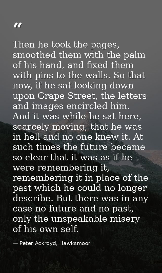 Then he took the pages, smoothed them with the palm of his hand, and fixed them with pins to the walls. So that now, if  — Peter Ackroyd, Hawksmoor