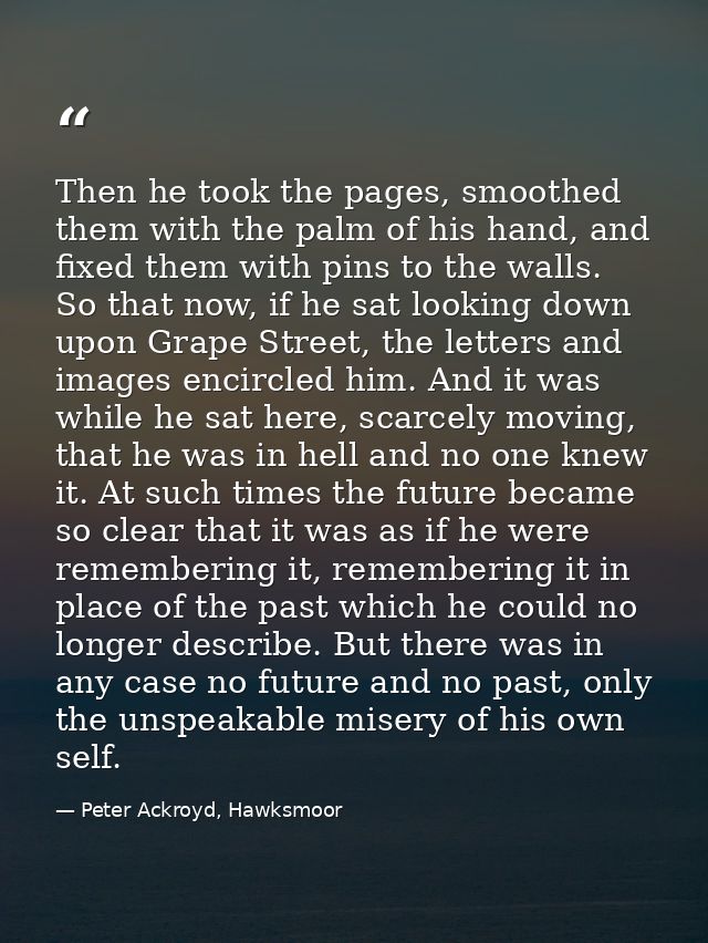 Then he took the pages, smoothed them with the palm of his hand, and fixed them with pins to the walls. So that now, if  — Peter Ackroyd, Hawksmoor