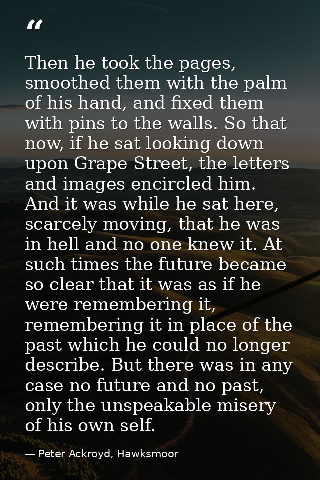 Then he took the pages, smoothed them with the palm of his hand, and fixed them with pins to the walls. So that now, if  — Peter Ackroyd, Hawksmoor