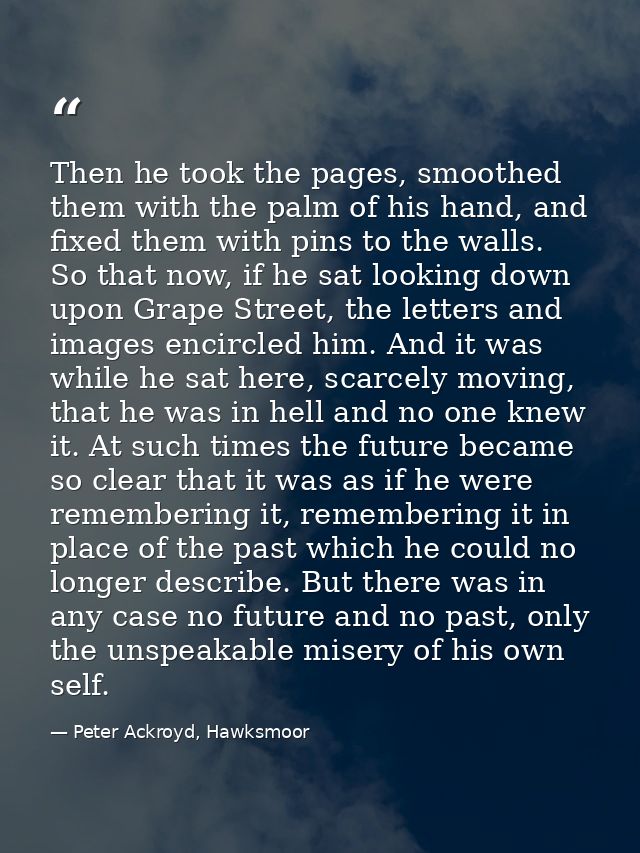 Then he took the pages, smoothed them with the palm of his hand, and fixed them with pins to the walls. So that now, if  — Peter Ackroyd, Hawksmoor