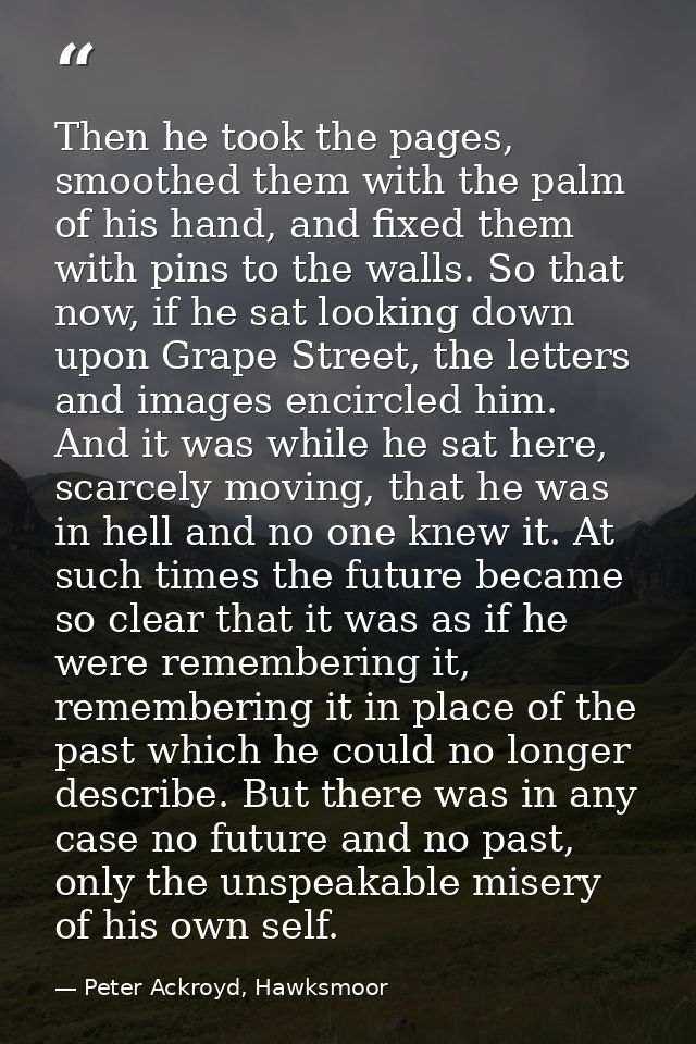 Then he took the pages, smoothed them with the palm of his hand, and fixed them with pins to the walls. So that now, if  — Peter Ackroyd, Hawksmoor