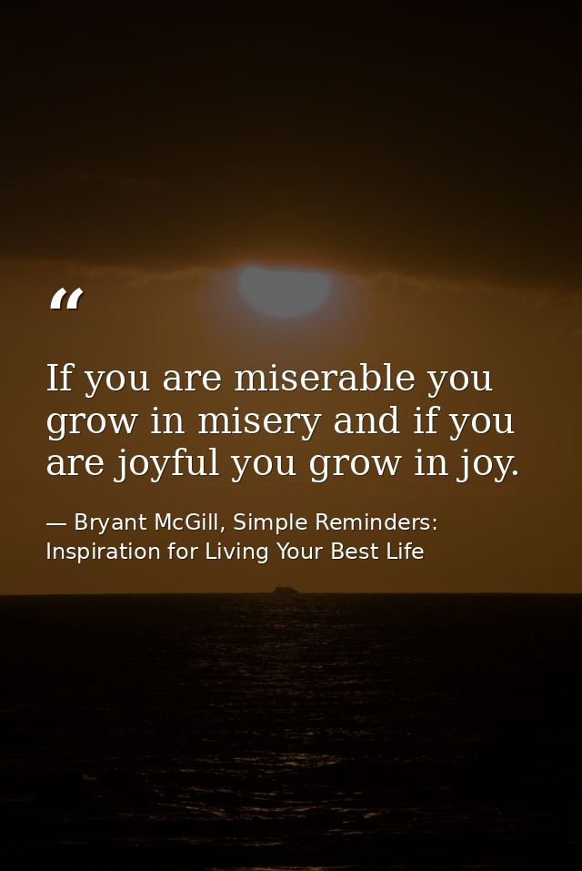 If you are miserable you grow in misery and if you are joyful you grow in joy. — Bryant McGill, Simple Reminders: Inspiration for Living Your Best Life