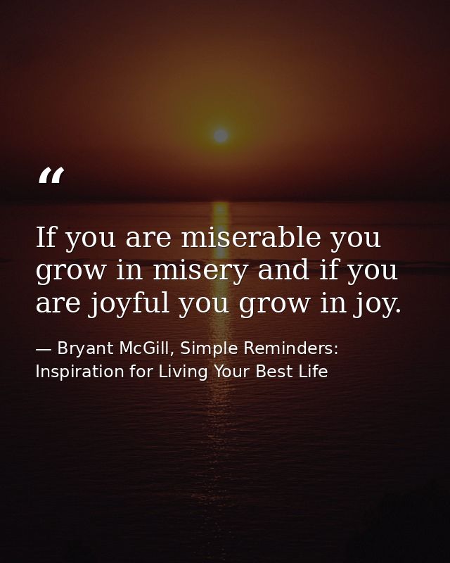 If you are miserable you grow in misery and if you are joyful you grow in joy. — Bryant McGill, Simple Reminders: Inspiration for Living Your Best Life