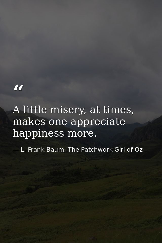 A little misery, at times, makes one appreciate happiness more. — L. Frank Baum, The Patchwork Girl of Oz