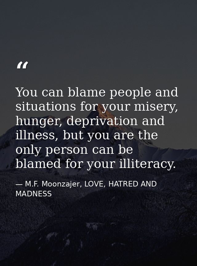You can blame people and situations for your misery, hunger, deprivation and illness, but you are the only person can be — M.F. Moonzajer, LOVE, HATRED AND MADNESS