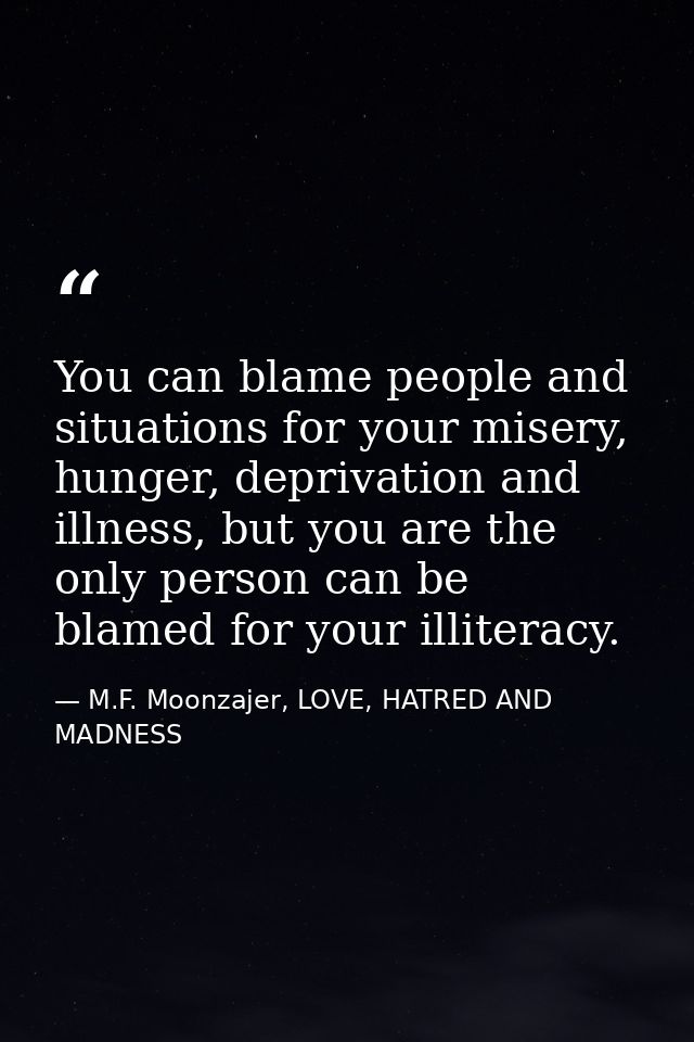 You can blame people and situations for your misery, hunger, deprivation and illness, but you are the only person can be — M.F. Moonzajer, LOVE, HATRED AND MADNESS
