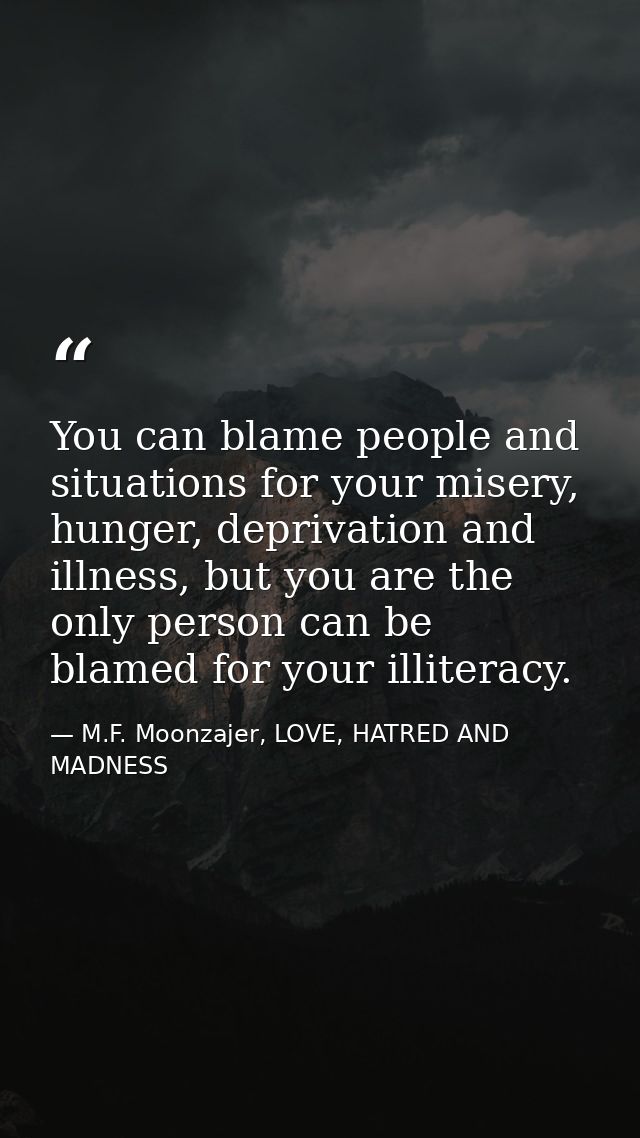 You can blame people and situations for your misery, hunger, deprivation and illness, but you are the only person can be — M.F. Moonzajer, LOVE, HATRED AND MADNESS