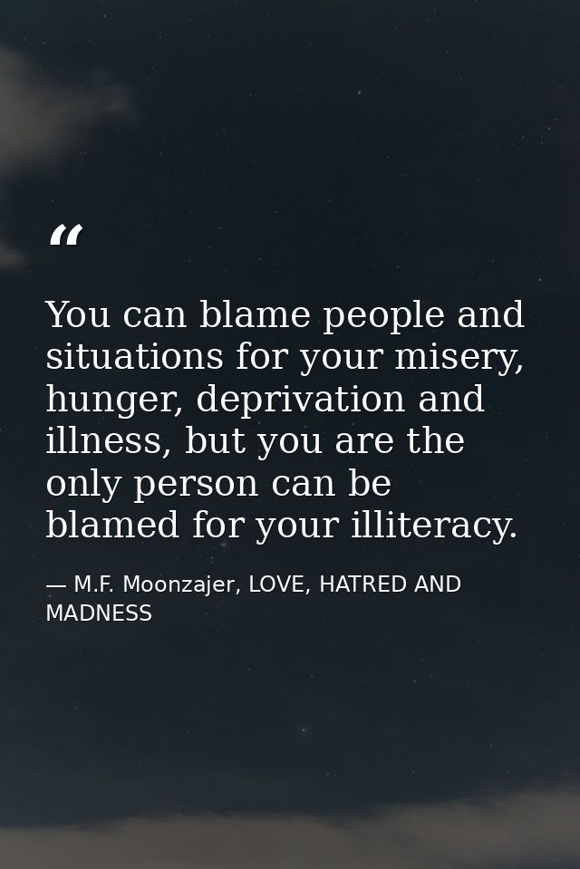 You can blame people and situations for your misery, hunger, deprivation and illness, but you are the only person can be — M.F. Moonzajer, LOVE, HATRED AND MADNESS