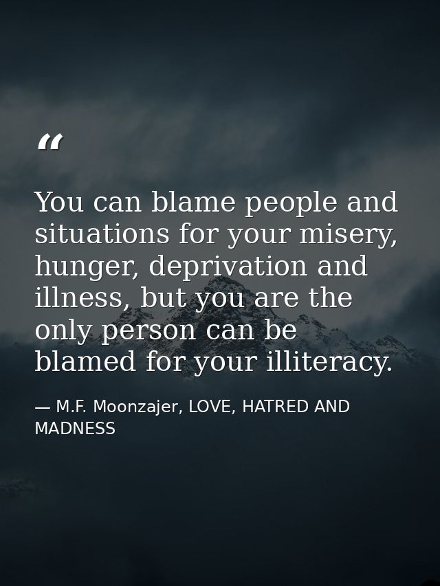 You can blame people and situations for your misery, hunger, deprivation and illness, but you are the only person can be — M.F. Moonzajer, LOVE, HATRED AND MADNESS