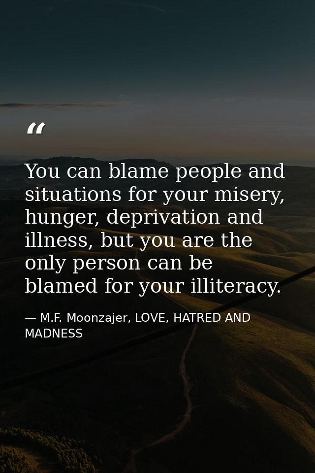 You can blame people and situations for your misery, hunger, deprivation and illness, but you are the only person can be — M.F. Moonzajer, LOVE, HATRED AND MADNESS