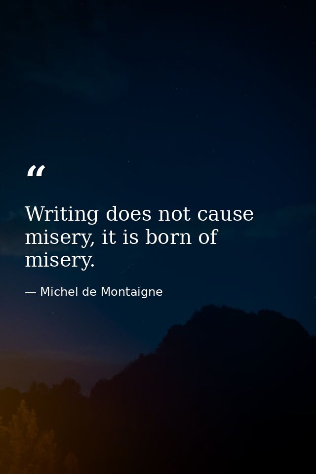 Writing does not cause misery, it is born of misery. — Michel de Montaigne