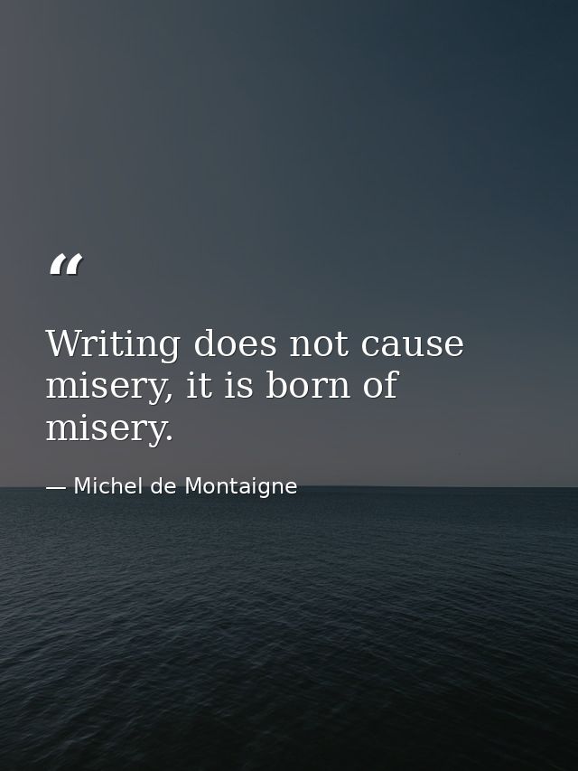 Writing does not cause misery, it is born of misery. — Michel de Montaigne