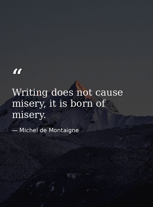 Writing does not cause misery, it is born of misery. — Michel de Montaigne