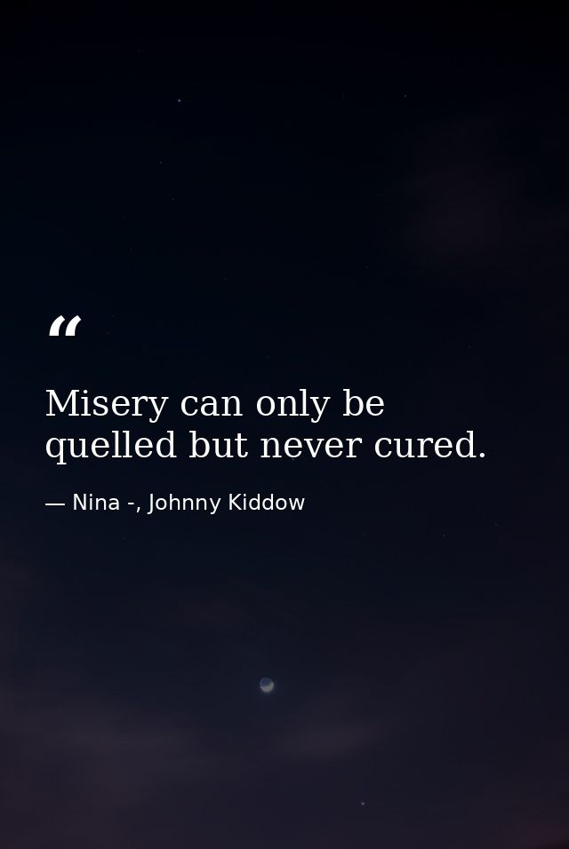 Misery can only be quelled but never cured. — Nina -, Johnny Kiddow