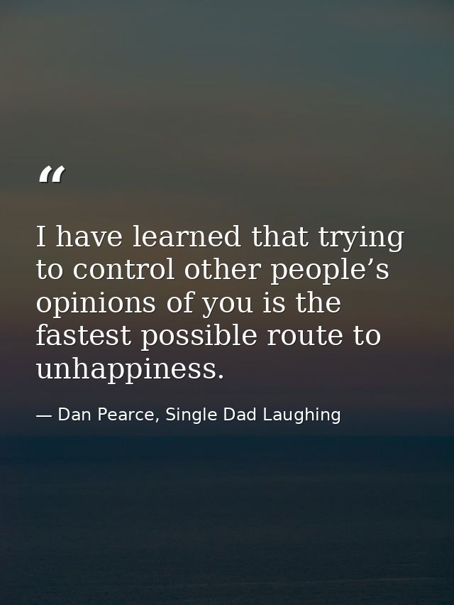 I have learned that trying to control other people’s opinions of you is the fastest possible route to unhappiness. — Dan Pearce, Single Dad Laughing