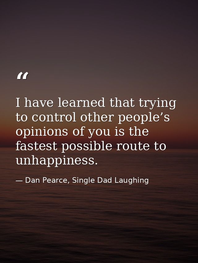 I have learned that trying to control other people’s opinions of you is the fastest possible route to unhappiness. — Dan Pearce, Single Dad Laughing