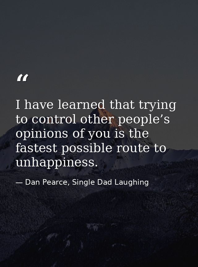 I have learned that trying to control other people’s opinions of you is the fastest possible route to unhappiness. — Dan Pearce, Single Dad Laughing