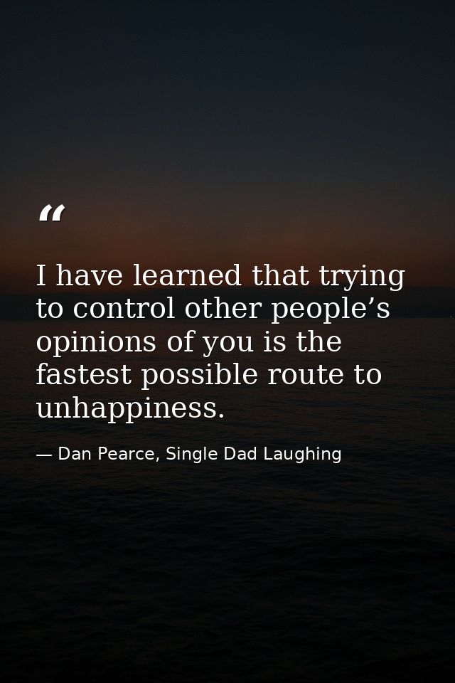 I have learned that trying to control other people’s opinions of you is the fastest possible route to unhappiness. — Dan Pearce, Single Dad Laughing
