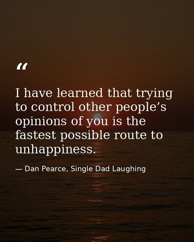 I have learned that trying to control other people’s opinions of you is the fastest possible route to unhappiness. — Dan Pearce, Single Dad Laughing
