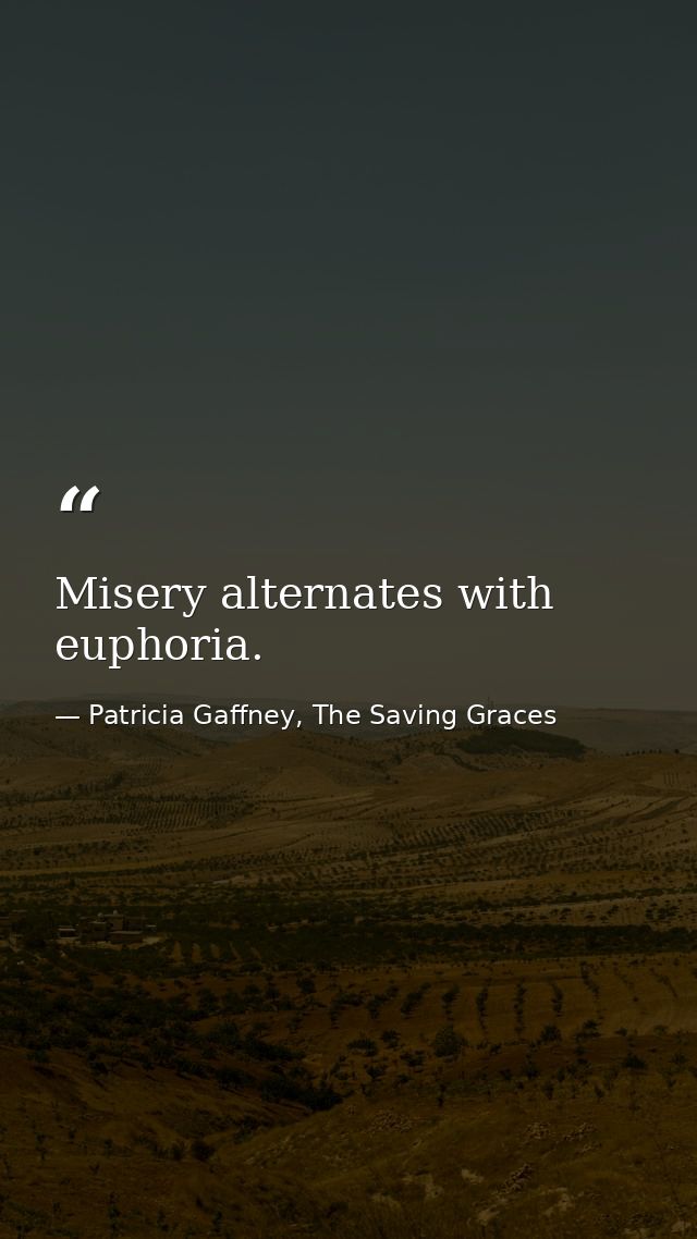 Misery alternates with euphoria. — Patricia Gaffney, The Saving Graces