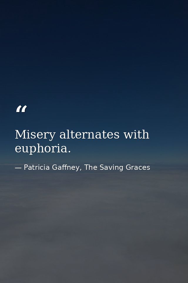 Misery alternates with euphoria. — Patricia Gaffney, The Saving Graces