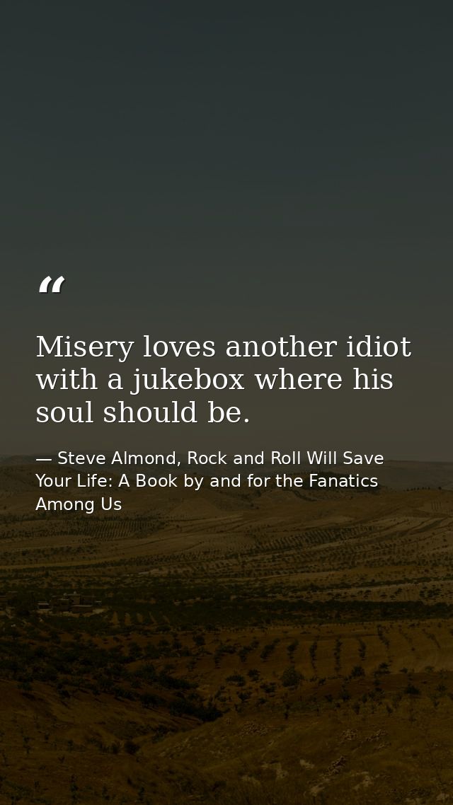 Misery loves another idiot with a jukebox where his soul should be. — Steve Almond, Rock and Roll Will Save Your Life: A Book by and for the Fanatics Among Us