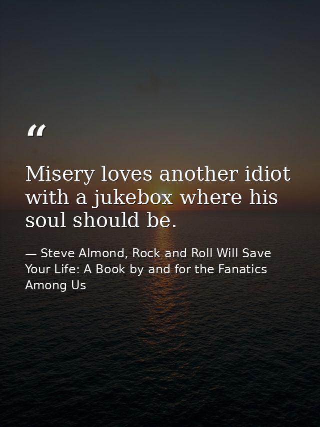 Misery loves another idiot with a jukebox where his soul should be. — Steve Almond, Rock and Roll Will Save Your Life: A Book by and for the Fanatics Among Us